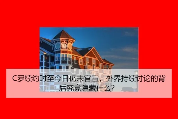 C罗续约时至今日仍未官宣，外界持续讨论的背后究竟隐藏什么？