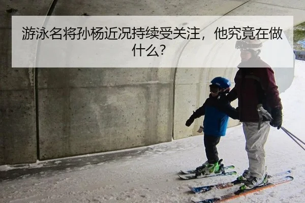 游泳名将孙杨近况持续受关注，他究竟在做什么？